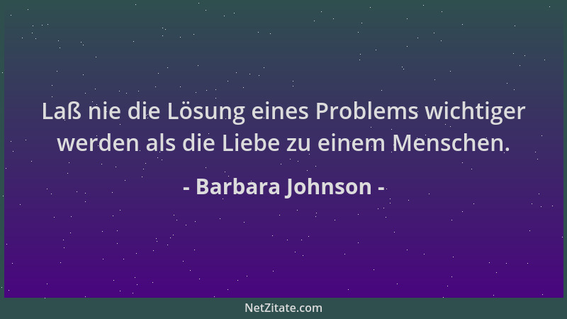 Barbara Johnson - Laß nie die Lösung eines Problems wichtiger werden als die Liebe zu einem Menschen....