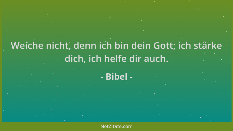 Bibel - Weiche nicht, denn ich bin dein Gott; ich stärke dich, ich helfe dir auch....