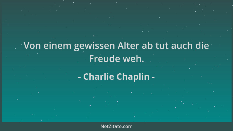 Charlie Chaplin - Von einem gewissen Alter ab tut auch die Freude weh....