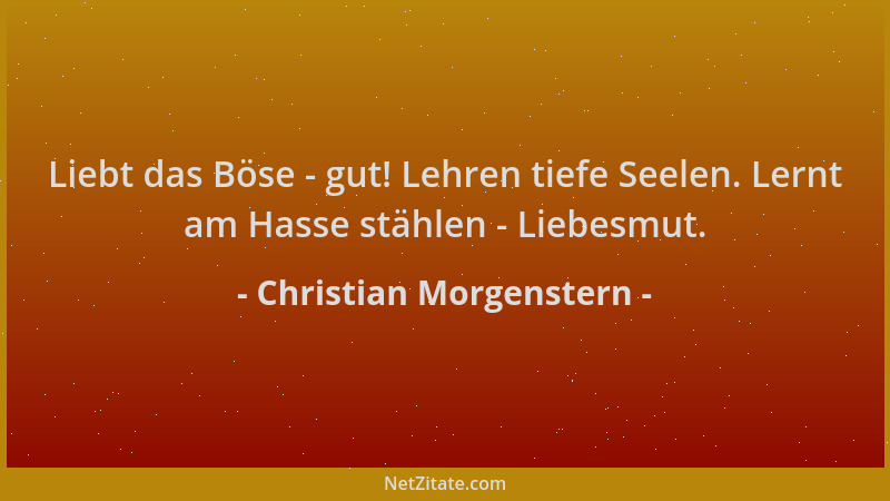 Christian Morgenstern - Liebt das Böse - gut! Lehren tiefe Seelen. Lernt am Hasse stählen - Liebesmut....