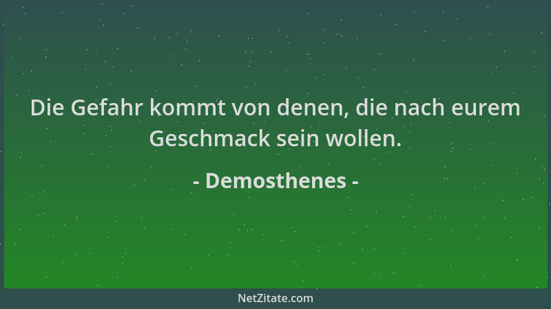Demosthenes - Die Gefahr kommt von denen, die nach eurem Geschmack sein wollen....