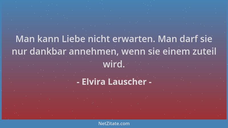 Elvira Lauscher - Man kann Liebe nicht erwarten. Man darf sie nur dankbar annehmen, wenn sie einem zuteil wird....