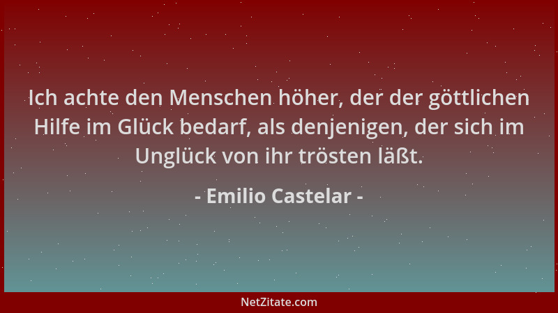 Emilio Castelar - Ich achte den Menschen höher, der der göttlichen Hilfe im Glück bedarf, als denjenigen, der sich im Unglü...