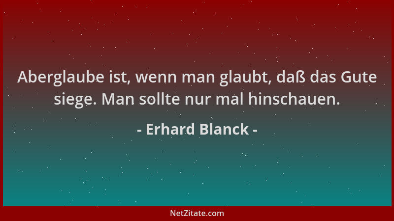 Erhard Blanck - Aberglaube ist, wenn man glaubt, daß das Gute siege. Man sollte nur mal hinschauen....