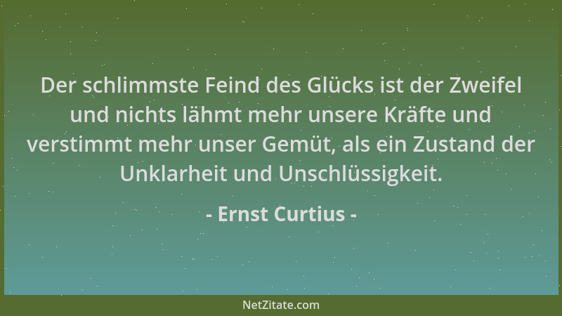 Ernst Curtius - Der schlimmste Feind des Glücks ist der Zweifel und nichts lähmt mehr unsere Kräfte und verstimmt mehr unse...