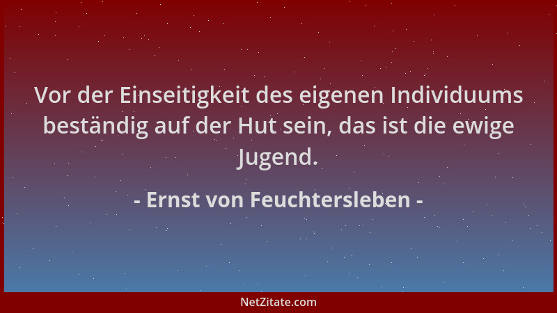 Ernst von Feuchtersleben - Vor der Einseitigkeit des eigenen Individuums beständig auf der Hut sein, das ist die ewige Juge...
