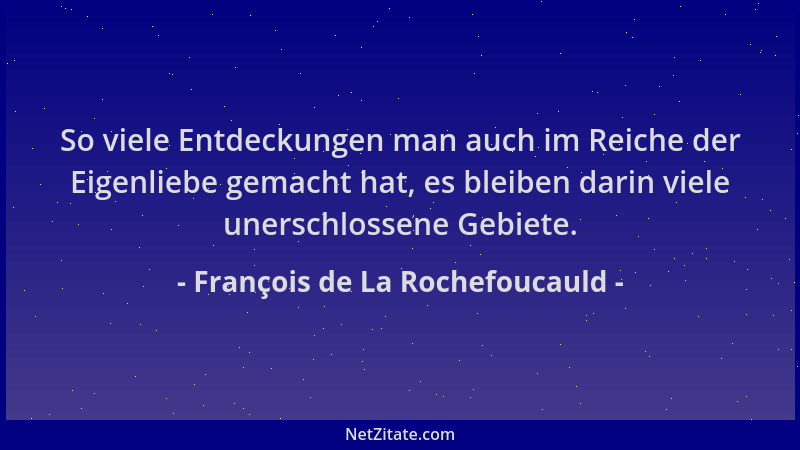 François de La Rochefoucauld - So viele Entdeckungen man auch im Reiche der Eigenliebe gemacht hat, es bleiben darin viele...