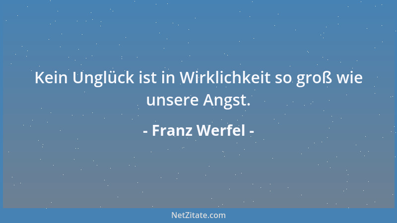 Franz Werfel - Kein Unglück ist in Wirklichkeit so groß wie unsere Angst....