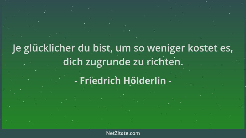 Friedrich Hölderlin - Je glücklicher du bist, um so weniger kostet es, dich zugrunde zu richten....