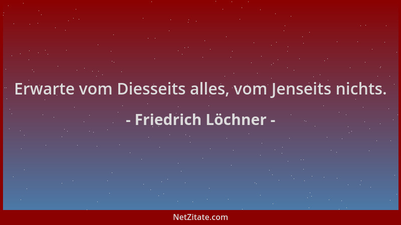 Friedrich Löchner - Erwarte vom Diesseits alles, vom Jenseits nichts....