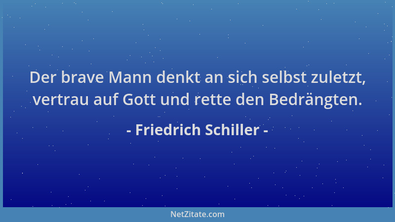 Friedrich Schiller - Der brave Mann denkt an sich selbst zuletzt, vertrau auf Gott und rette den Bedrängten....