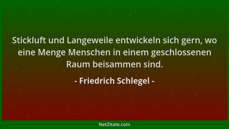 Friedrich Schlegel - Stickluft und Langeweile entwickeln sich gern, wo eine Menge Menschen in einem geschlossenen Raum beis...