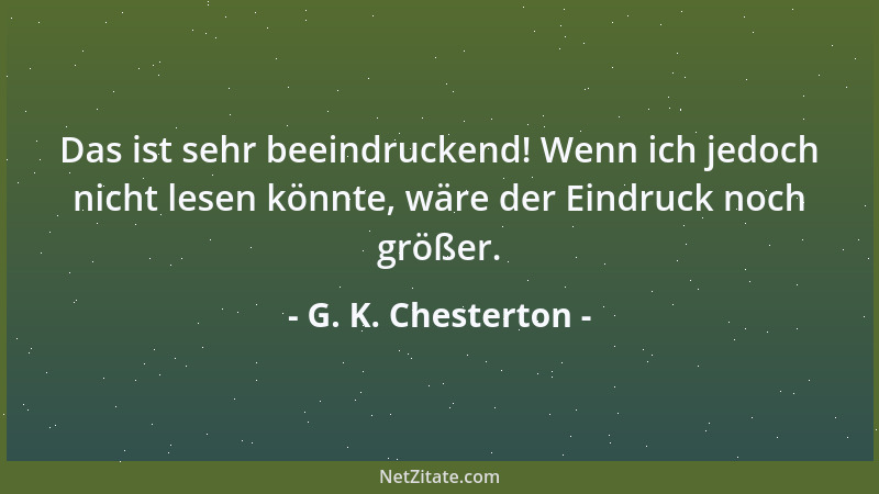 G. K. Chesterton - Das ist sehr beeindruckend! Wenn ich jedoch nicht lesen könnte, wäre der Eindruck noch größer....