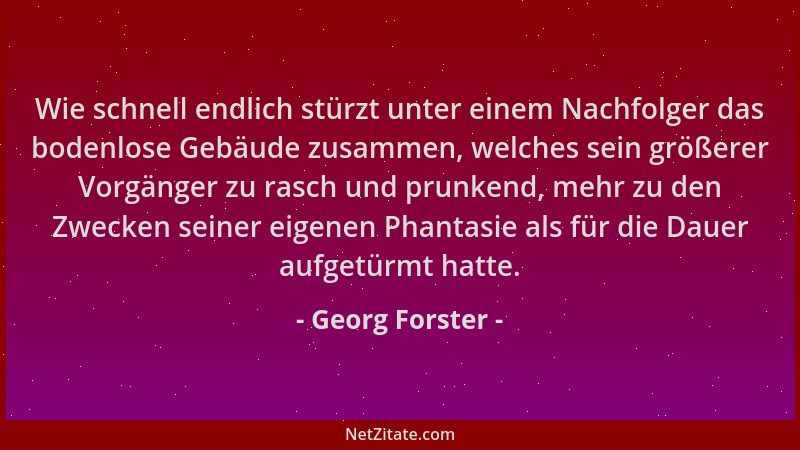 Georg Forster - Wie schnell endlich stürzt unter einem Nachfolger das bodenlose Gebäude zusammen, welches sein größerer Vor...