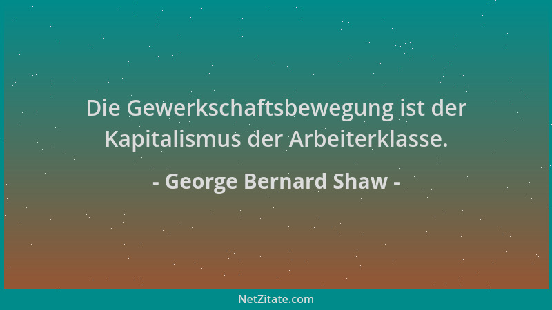 George Bernard Shaw - Die Gewerkschaftsbewegung ist der Kapitalismus der Arbeiterklasse....