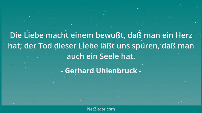 Gerhard Uhlenbruck - Die Liebe macht einem bewußt, daß man ein Herz hat; der Tod dieser Liebe läßt uns spüren, daß man auch...