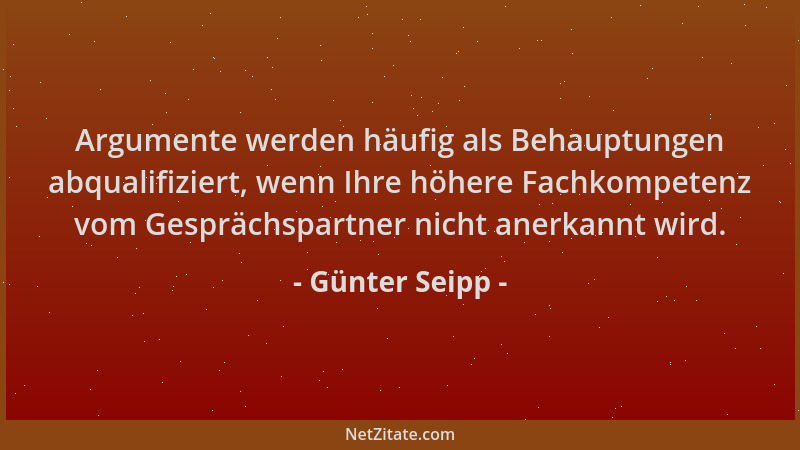 Günter Seipp - Argumente werden häufig als Behauptungen abqualifiziert, wenn Ihre höhere Fachkompetenz vom Gesprächspartner...