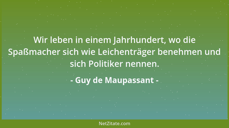 Guy de Maupassant - Wir leben in einem Jahrhundert, wo die Spaßmacher sich wie Leichenträger benehmen und sich Politiker ne...