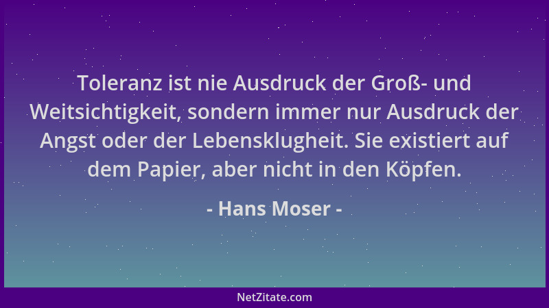 Hans Moser - Toleranz ist nie Ausdruck der Groß- und Weitsichtigkeit, sondern immer nur Ausdruck der Angst oder der Lebensk...