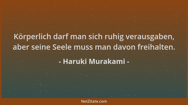 Haruki Murakami - Körperlich darf man sich ruhig verausgaben, aber seine Seele muss man davon freihalten....