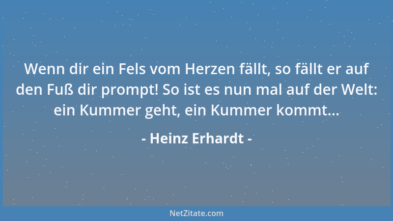 Heinz Erhardt - Wenn dir ein Fels vom Herzen fällt, so fällt er auf den Fuß dir prompt! So ist es nun mal auf der Welt: ein...