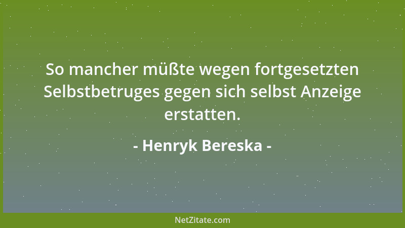 Henryk Bereska - So mancher müßte wegen fortgesetzten Selbstbetruges gegen sich selbst Anzeige erstatten....