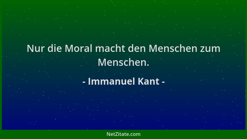 Immanuel Kant - Nur die Moral macht den Menschen zum Menschen....