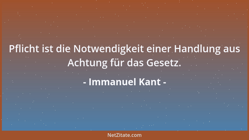 Immanuel Kant - Pflicht ist die Notwendigkeit einer Handlung aus Achtung für das Gesetz....