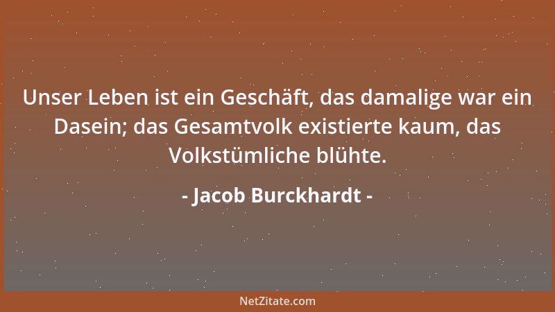 Jacob Burckhardt - Unser Leben ist ein Geschäft, das damalige war ein Dasein; das Gesamtvolk existierte kaum, das Volkstüml...