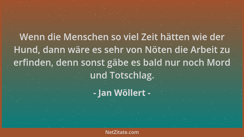 Jan Wöllert - Wenn die Menschen so viel Zeit hätten wie der Hund, dann wäre es sehr von Nöten die Arbeit zu erfinden, denn...