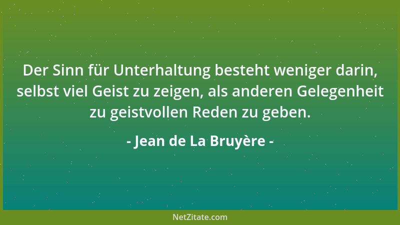 Jean de La Bruyère - Der Sinn für Unterhaltung besteht weniger darin, selbst viel Geist zu zeigen, als anderen Gelegenheit...