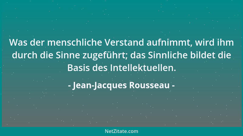 Jean-Jacques Rousseau - Was der menschliche Verstand aufnimmt, wird ihm durch die Sinne zugeführt; das Sinnliche bildet die...