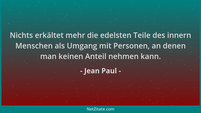 Jean Paul - Nichts erkältet mehr die edelsten Teile des innern Menschen als Umgang mit Personen, an denen man keinen Anteil...