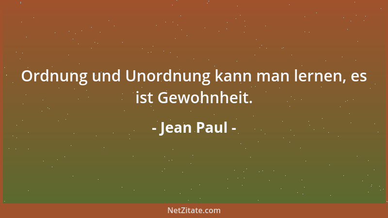 Jean Paul - Ordnung und Unordnung kann man lernen, es ist Gewohnheit....