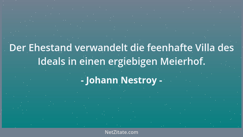Johann Nestroy - Der Ehestand verwandelt die feenhafte Villa des Ideals in einen ergiebigen Meierhof....