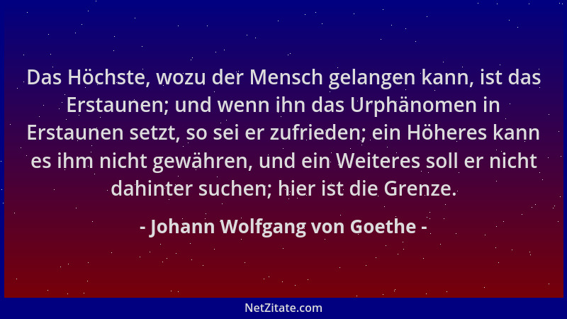 Johann Wolfgang von Goethe - Das Höchste, wozu der Mensch gelangen kann, ist das Erstaunen; und wenn ihn das Urphänomen in...