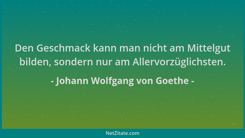 Johann Wolfgang von Goethe - Den Geschmack kann man nicht am Mittelgut bilden, sondern nur am Allervorzüglichsten....