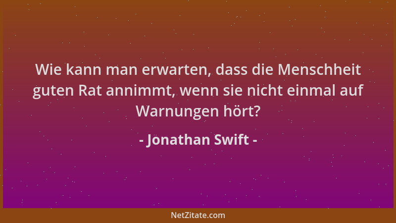 Jonathan Swift - Wie kann man erwarten, dass die Menschheit guten Rat annimmt, wenn sie nicht einmal auf Warnungen hört?...