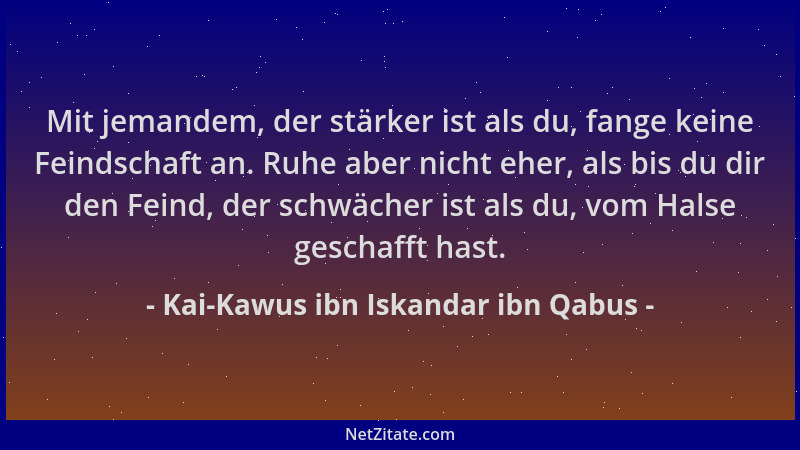 Kai-Kawus ibn Iskandar ibn Qabus - Mit jemandem, der stärker ist als du, fange keine Feindschaft an. Ruhe aber nicht eher,...