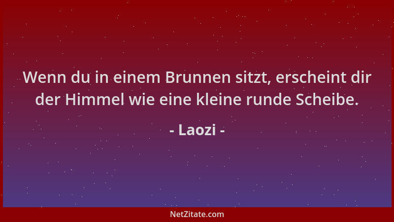 Laozi - Wenn du in einem Brunnen sitzt, erscheint dir der Himmel wie eine kleine runde Scheibe....