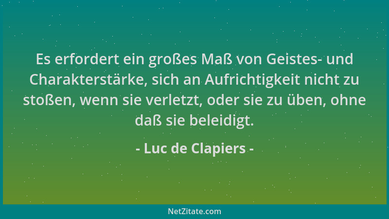Luc de Clapiers - Es erfordert ein großes Maß von Geistes- und Charakterstärke, sich an Aufrichtigkeit nicht zu stoßen, wen...
