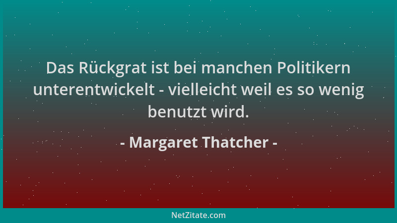 Margaret Thatcher - Das Rückgrat ist bei manchen Politikern unterentwickelt - vielleicht weil es so wenig benutzt wird....