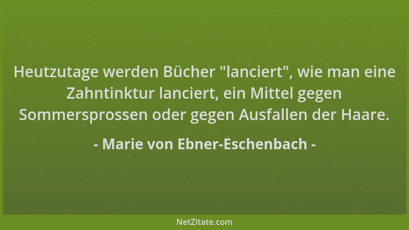 Marie von Ebner-Eschenbach - Heutzutage werden Bücher  "lanciert ", wie man eine Zahntinktur lanciert, ein Mittel gegen Somme...