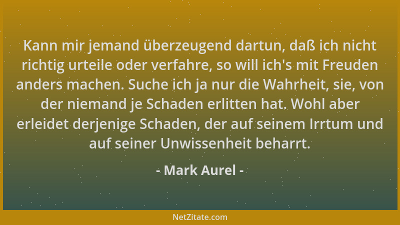 Mark Aurel - Kann mir jemand überzeugend dartun, daß ich nicht richtig urteile oder verfahre, so will ich 's mit Freuden and...