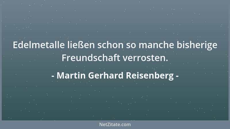 Martin Gerhard Reisenberg - Edelmetalle ließen schon so manche bisherige Freundschaft verrosten....