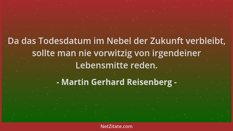 Martin Gerhard Reisenberg - Da das Todesdatum im Nebel der Zukunft verbleibt, sollte man nie vorwitzig von irgendeiner Lebe...