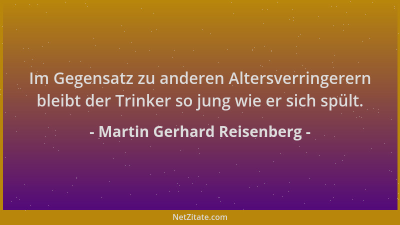 Martin Gerhard Reisenberg - Im Gegensatz zu anderen Altersverringerern bleibt der Trinker so jung wie er sich spült....