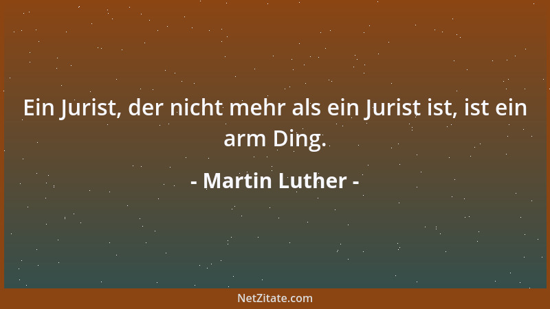 Martin Luther - Ein Jurist, der nicht mehr als ein Jurist ist, ist ein arm Ding....