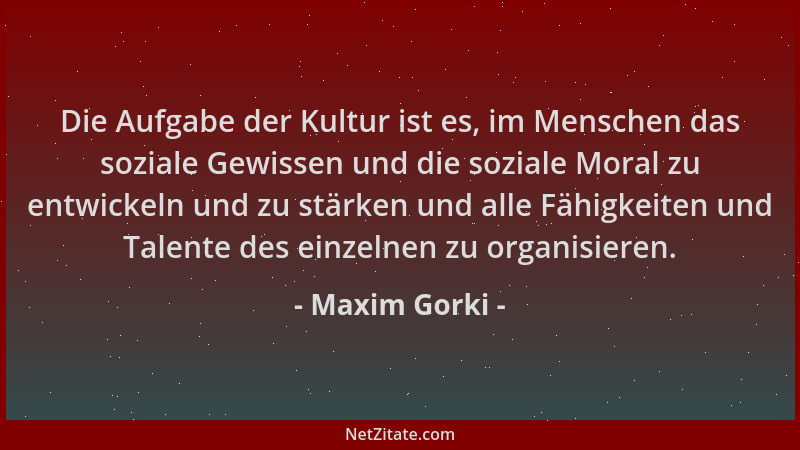 Maxim Gorki - Die Aufgabe der Kultur ist es, im Menschen das soziale Gewissen und die soziale Moral zu entwickeln und zu st...
