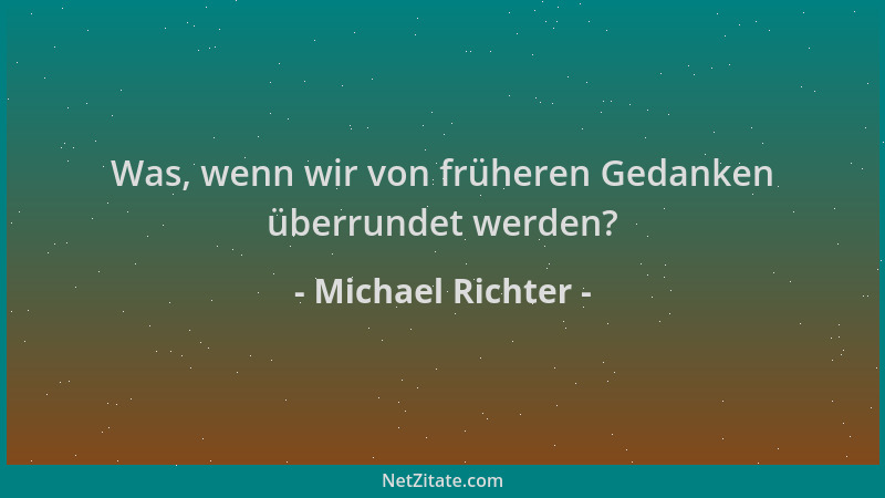 Michael Richter - Was, wenn wir von früheren Gedanken überrundet werden?...